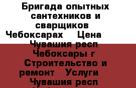 Бригада опытных сантехников и сварщиков.  Чебоксарах. › Цена ­ 450 - Чувашия респ., Чебоксары г. Строительство и ремонт » Услуги   . Чувашия респ.,Чебоксары г.